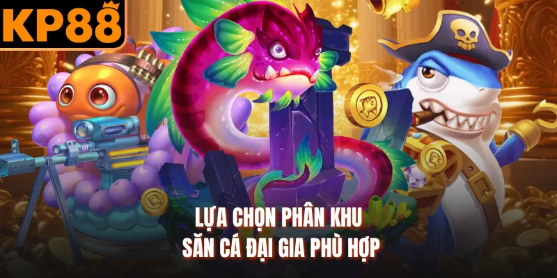 Lựa chọn phân khu săn cá đại gia phù hợp